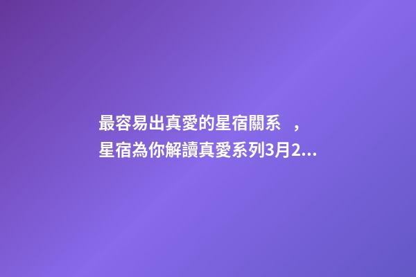 最容易出真愛的星宿關系，星宿為你解讀真愛系列3月21日——4月4日婁宿